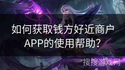 如何获取钱方好近商户APP的使用帮助？