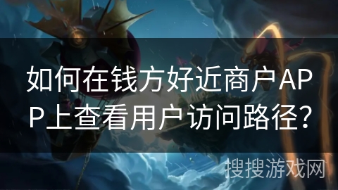 如何在钱方好近商户APP上查看用户访问路径?